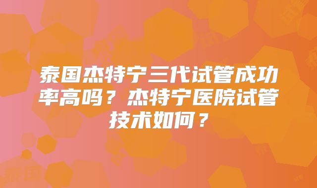 泰国杰特宁三代试管成功率高吗？杰特宁医院试管技术如何？