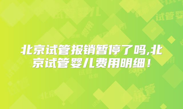 北京试管报销暂停了吗,北京试管婴儿费用明细！