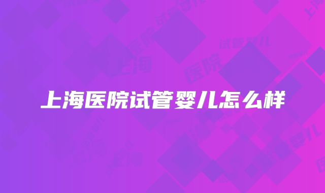 上海医院试管婴儿怎么样