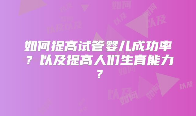 如何提高试管婴儿成功率?以及提高人们生育能力?