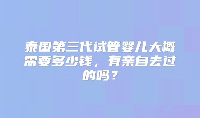 泰国第三代试管婴儿大概需要多少钱,有亲自去过的吗?
