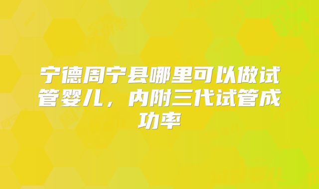 宁德周宁县哪里可以做试管婴儿，内附三代试管成功率