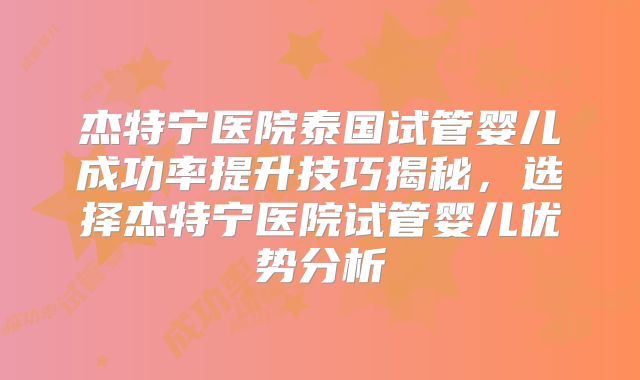 杰特宁医院泰国试管婴儿成功率提升技巧揭秘,选择杰特宁医院试管婴儿优势分析