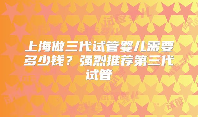 上海做三代试管婴儿需要多少钱?强烈推荐第三代试管