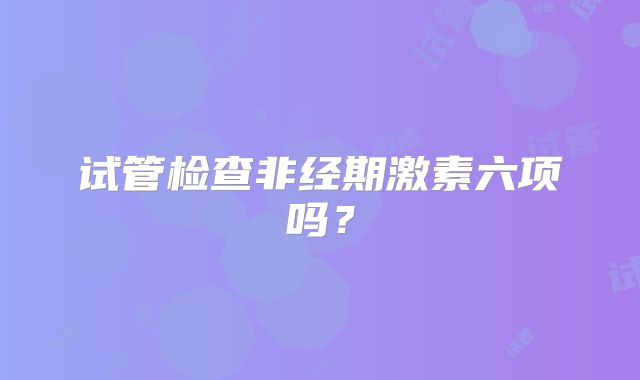 试管检查非经期激素六项吗?