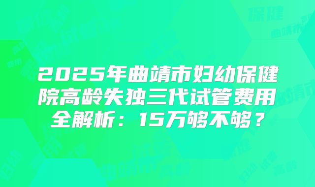 2025年曲靖市妇幼保健院高龄失独三代试管费用全解析：15万够不够？