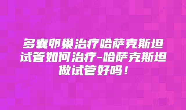 多囊卵巢治疗哈萨克斯坦试管如何治疗-哈萨克斯坦做试管好吗!