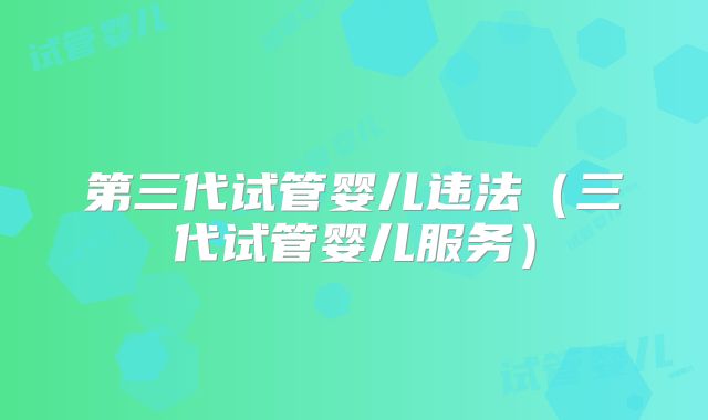 第三代试管婴儿违法(三代试管婴儿服务)