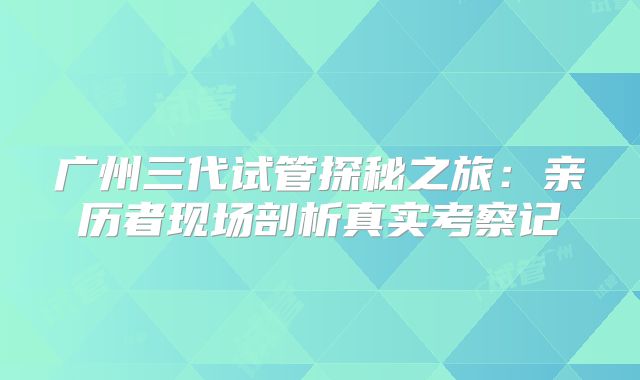 广州三代试管探秘之旅：亲历者现场剖析真实考察记