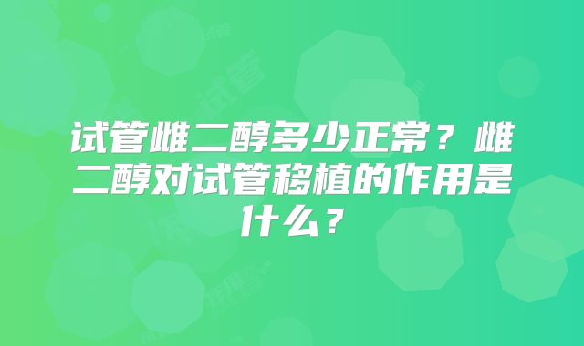 试管雌二醇多少正常?雌二醇对试管移植的作用是什么?