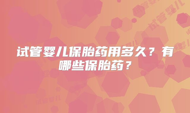 试管婴儿保胎药用多久?有哪些保胎药?