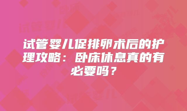 试管婴儿促排卵术后的护理攻略:卧床休息真的有必要吗?