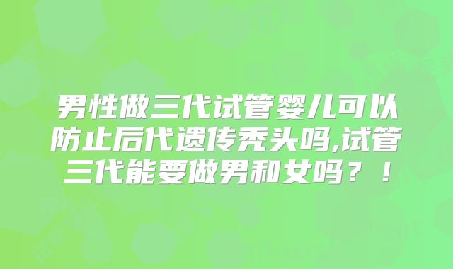 男性做三代试管婴儿可以防止后代遗传秃头吗,试管三代能要做男和女吗?!