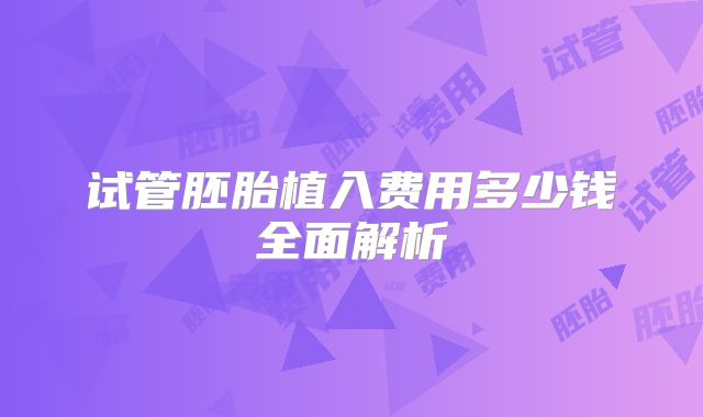 试管胚胎植入费用多少钱全面解析