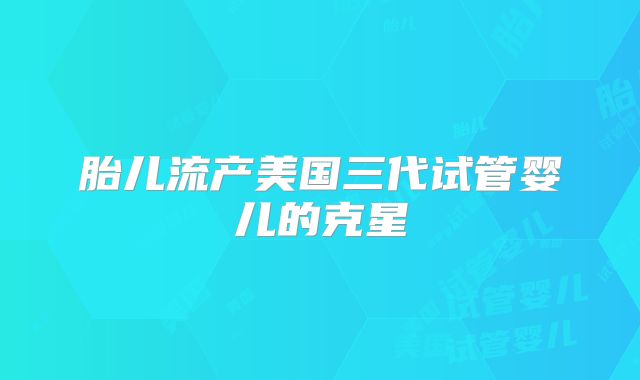 胎儿流产美国三代试管婴儿的克星