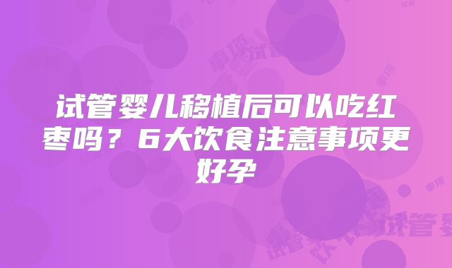 试管婴儿移植后可以吃红枣吗？6大饮食注意事项更好孕