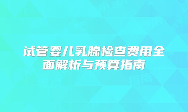试管婴儿乳腺检查费用全面解析与预算指南