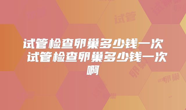 试管检查卵巢多少钱一次 试管检查卵巢多少钱一次啊