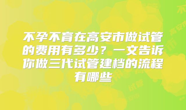 不孕不育在高安市做试管的费用有多少?一文告诉你做三代试管建档的流程有哪些
