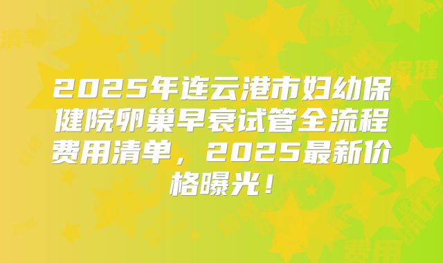 2025年连云港市妇幼保健院卵巢早衰试管全流程费用清单，2025最新价格曝光！