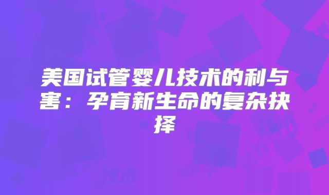 美国试管婴儿技术的利与害:孕育新生命的复杂抉择