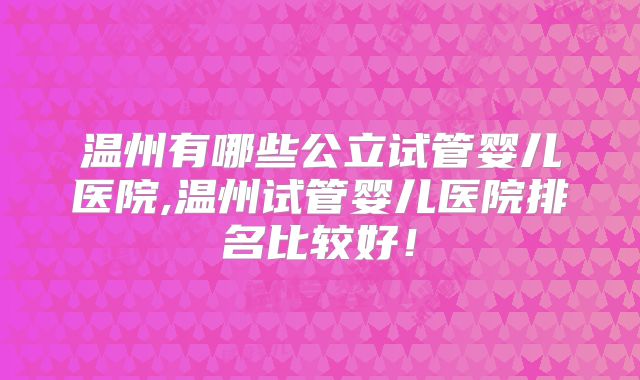 温州有哪些公立试管婴儿医院,温州试管婴儿医院排名比较好!