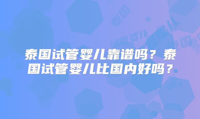 泰国试管婴儿靠谱吗?泰国试管婴儿比国内好吗?