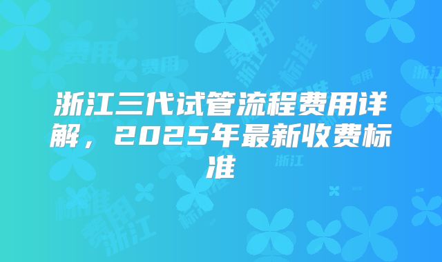 浙江三代试管流程费用详解,2025年最新收费标准