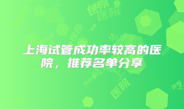 上海试管成功率较高的医院，推荐名单分享