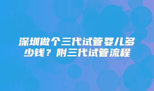 深圳做个三代试管婴儿多少钱？附三代试管流程