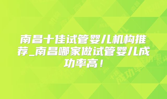 南昌十佳试管婴儿机构推荐_南昌哪家做试管婴儿成功率高!