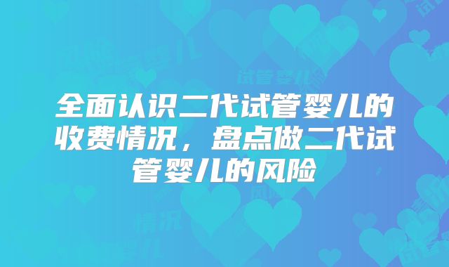 全面认识二代试管婴儿的收费情况,盘点做二代试管婴儿的风险