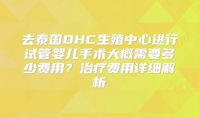 去泰国DHC生殖中心进行试管婴儿手术大概需要多少费用？治疗费用详细解析