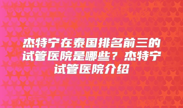 杰特宁在泰国排名前三的试管医院是哪些？杰特宁试管医院介绍
