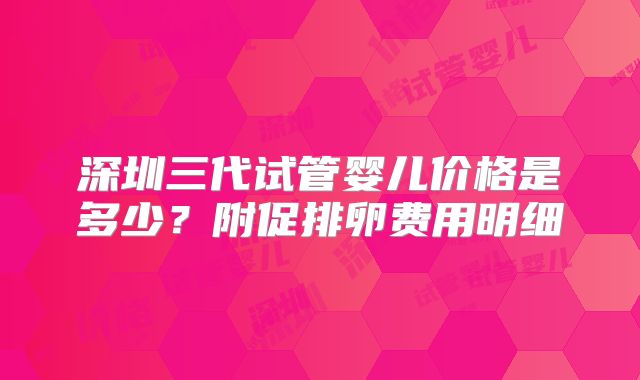 深圳三代试管婴儿价格是多少？附促排卵费用明细