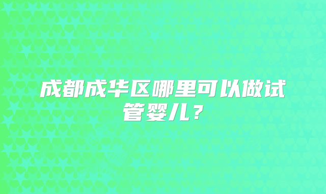 成都成华区哪里可以做试管婴儿？