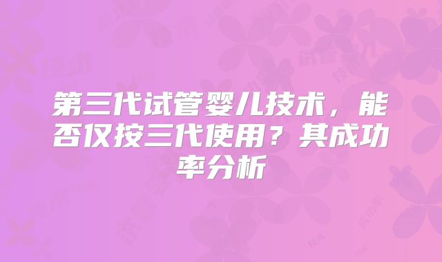 第三代试管婴儿技术,能否仅按三代使用?其成功率分析
