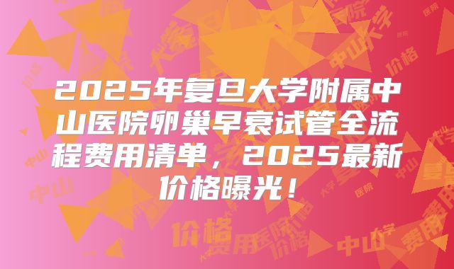 2025年复旦大学附属中山医院卵巢早衰试管全流程费用清单,2025最新价格曝光!