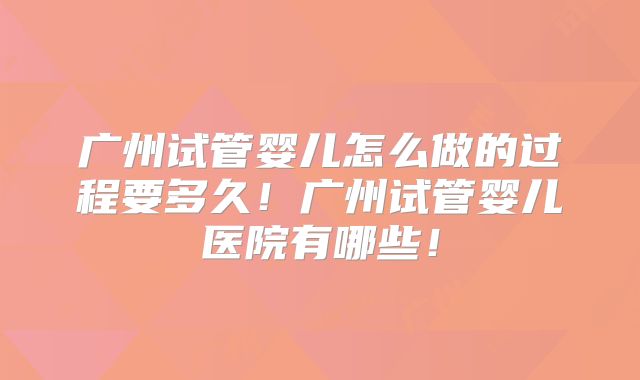 广州试管婴儿怎么做的过程要多久！广州试管婴儿医院有哪些！