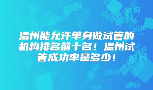 温州能允许单身做试管的机构排名前十名！温州试管成功率是多少！