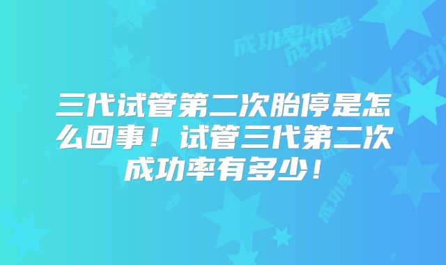 三代试管第二次胎停是怎么回事!试管三代第二次成功率有多少!