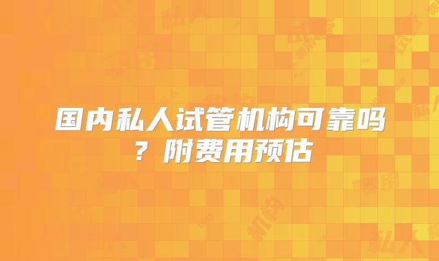 国内私人试管机构可靠吗？附费用预估