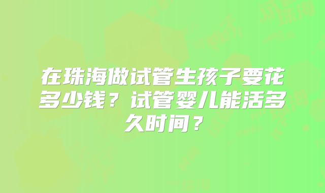 在珠海做试管生孩子要花多少钱?试管婴儿能活多久时间?