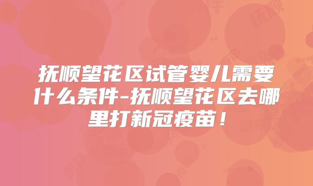 抚顺望花区试管婴儿需要什么条件-抚顺望花区去哪里打新冠疫苗!