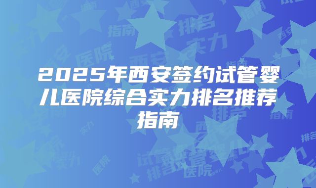 2025年西安签约试管婴儿医院综合实力排名推荐指南