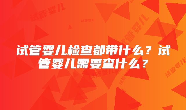试管婴儿检查都带什么？试管婴儿需要查什么？
