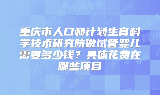 重庆市人口和计划生育科学技术研究院做试管婴儿需要多少钱？具体花费在哪些项目