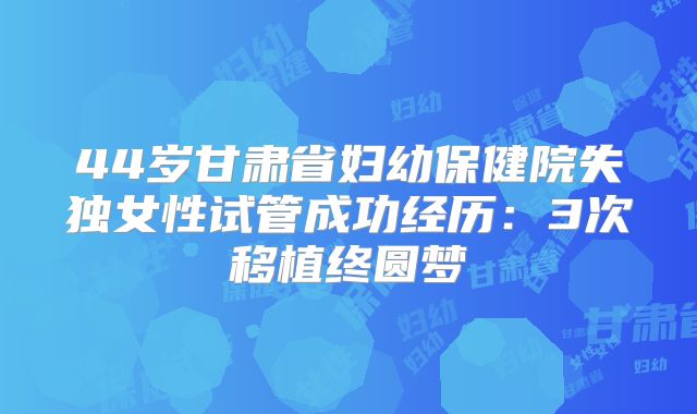 44岁甘肃省妇幼保健院失独女性试管成功经历:3次移植终圆梦
