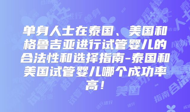 单身人士在泰国、美国和格鲁吉亚进行试管婴儿的合法性和选择指南-泰国和美国试管婴儿哪个成功率高！