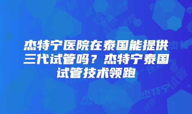 杰特宁医院在泰国能提供三代试管吗?杰特宁泰国试管技术领跑